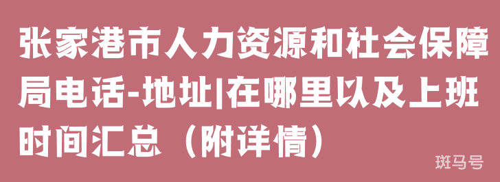张家港市人力资源和社会保障局电话-地址|在哪里以及上班时间汇总(附详情)(图1) 张家港市人力资源和社会保障局电话-地址|在哪里以及上班时间汇总(附详情)(图1)