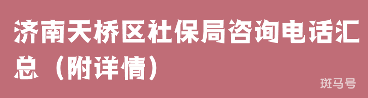 济南天桥区社保局咨询电话汇总(附详情)(图1) 济南天桥区社保局咨询电话汇总(附详情)(图1)