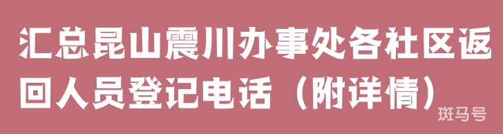 汇总昆山震川办事处各社区返回人员登记电话（附详情）