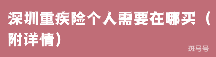 深圳重疾险个人需要在哪买(附详情)(图1) 深圳重疾险个人需要在哪买(附详情)(图1)