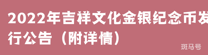 2022年吉祥文化金银纪念币发行公告（附详情）