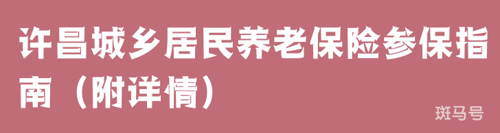 许昌城乡居民养老保险参保指南（附详情）
