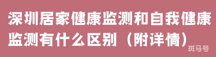 深圳居家健康监测和自我健康监测有什么区别（附详情）(图1)