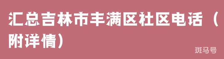 汇总吉林市丰满区社区电话(附详情)(图1) 汇总吉林市丰满区社区电话(附详情)(图1)