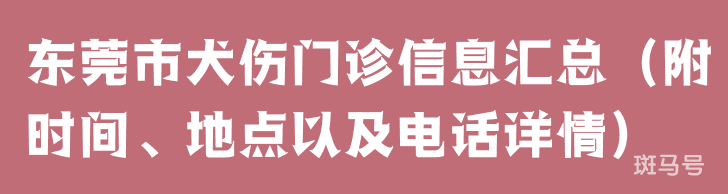 东莞市犬伤门诊信息汇总（附时间、地点以及电话详情）