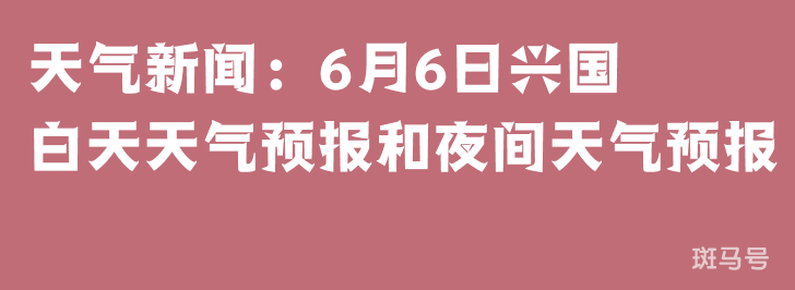 天气新闻：6月6日兴国白天天气预报和夜间天气预报