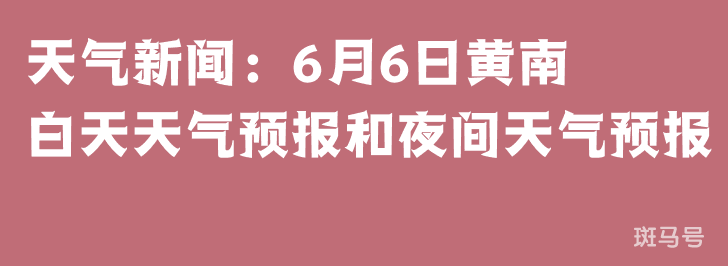 天气新闻:6月6日黄南白天天气预报和夜间天气预报(图1) 天气新闻:6月6日黄南白天天气预报和夜间天气预报(图1)