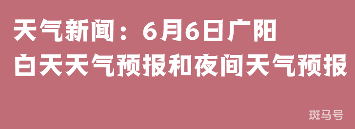 天气新闻：6月6日广阳白天天气预报和夜间天气预报