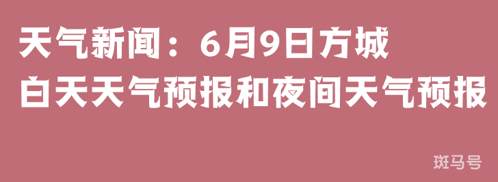 天气新闻：6月9日方城白天天气预报和夜间天气预报