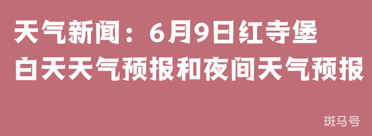 天气新闻：6月9日红寺堡白天天气预报和夜间天气预报