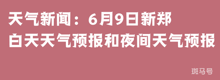 天气新闻：6月9日新郑白天天气预报和夜间天气预报