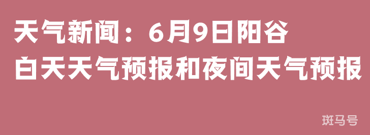 天气新闻：6月9日阳谷白天天气预报和夜间天气预报