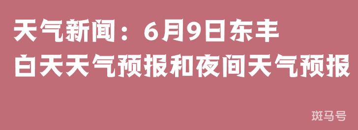 天气新闻：6月9日东丰白天天气预报和夜间天气预报