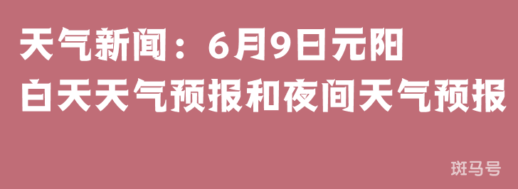 天气新闻：6月9日元阳白天天气预报和夜间天气预报