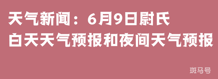天气新闻：6月9日尉氏白天天气预报和夜间天气预报
