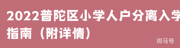 2022普陀区小学人户分离入学指南（附详情）