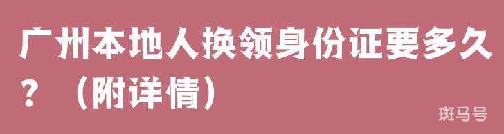 广州本地人换领身份证要多久？（附详情）