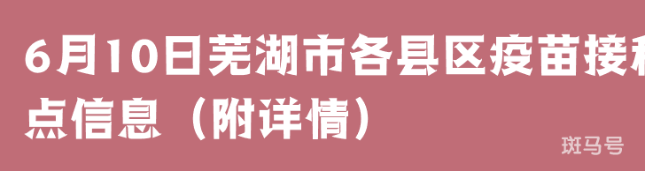 6月10日芜湖市各县区疫苗接种点信息(附详情)(图1) 6月10日芜湖市各县区疫苗接种点信息(附详情)(图1)