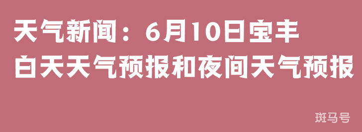 天气新闻：6月10日宝丰白天天气预报和夜间天气预报