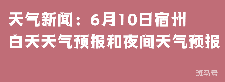 天气新闻：6月10日宿州白天天气预报和夜间天气预报
