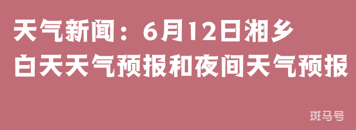 天气新闻：6月12日湘乡白天天气预报和夜间天气预报