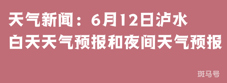 天气新闻:6月12日泸水白天天气预报和夜间天气预报(图1) 天气新闻:6月12日泸水白天天气预报和夜间天气预报(图1)