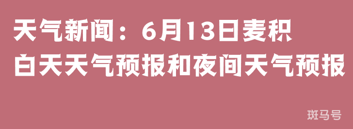 天气新闻：6月13日麦积白天天气预报和夜间天气预报