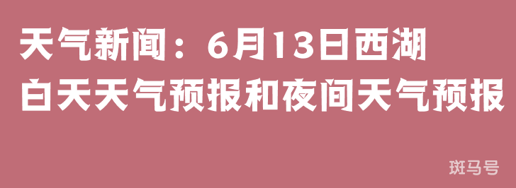 天气新闻：6月13日西湖白天天气预报和夜间天气预报