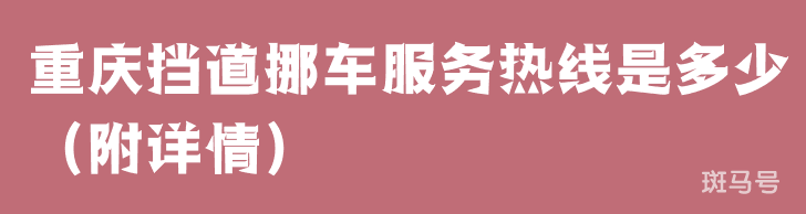 重庆挡道挪车服务热线是多少（附详情）