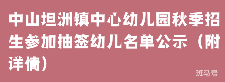 中山坦洲镇中心幼儿园秋季招生参加抽签幼儿名单公示（附详情）