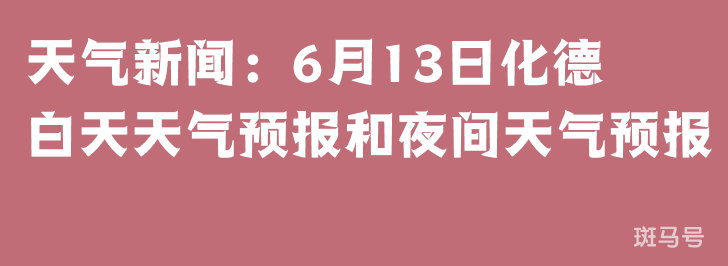 天气新闻：6月13日化德白天天气预报和夜间天气预报