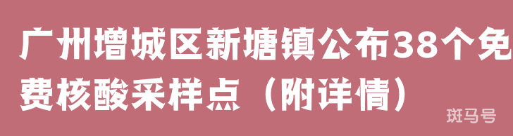 广州增城区新塘镇公布38个免费核酸采样点（附详情）