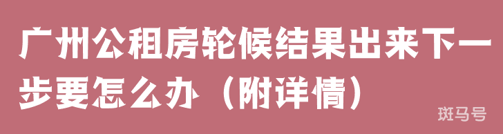 广州公租房轮候结果出来下一步要怎么办(附详情)(图1) 广州公租房轮候结果出来下一步要怎么办(附详情)(图1)