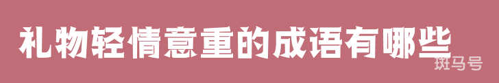 礼物轻情意重的成语有哪些(汇总礼物轻情意重的成语)(图1) 礼物轻情意重的成语有哪些(汇总礼物轻情意重的成语)(图1)