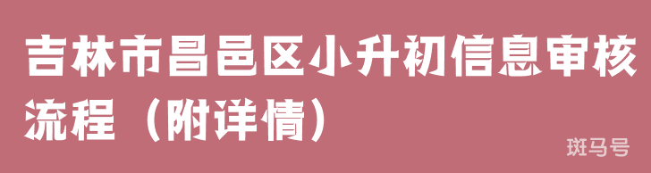 吉林市昌邑区小升初信息审核流程（附详情）