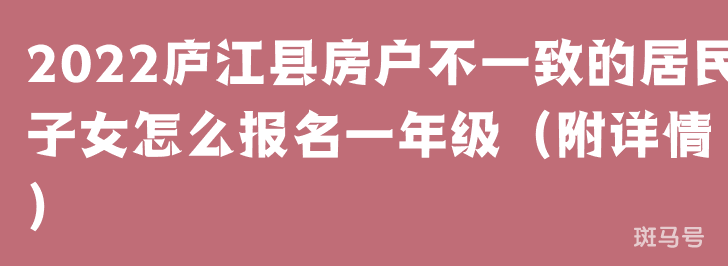 2022庐江县房户不一致的居民子女怎么报名一年级（附详情）