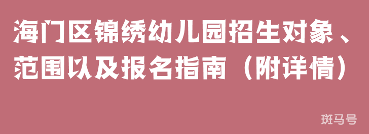 海门区锦绣幼儿园招生对象、范围以及报名指南(附详情)(图1) 海门区锦绣幼儿园招生对象、范围以及报名指南(附详情)(图1)