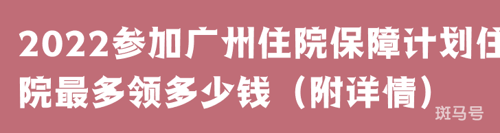2022参加广州住院保障计划住院最多领多少钱（附详情）