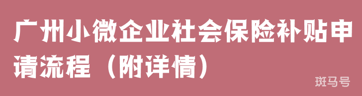 广州小微企业社会保险补贴申请流程（附详情）