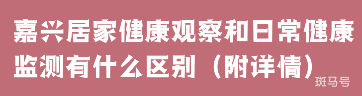 嘉兴居家健康观察和日常健康监测有什么区别（附详情）