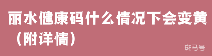 丽水健康码什么情况下会变黄（附详情）