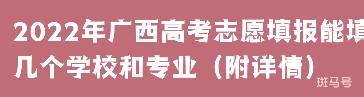 2022年广西高考志愿填报能填几个学校和专业（附详情）
