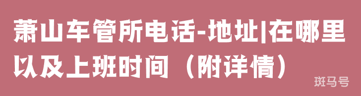 萧山车管所电话-地址|在哪里以及上班时间（附详情）