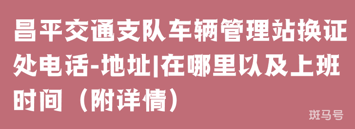 昌平交通支队车辆管理站换证处电话-地址|在哪里以及上班时间（附详情）