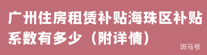 广州住房租赁补贴海珠区补贴系数有多少（附详情）