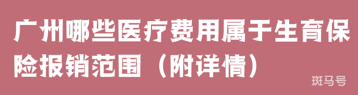 广州哪些医疗费用属于生育保险报销范围（附详情）