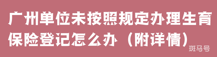 广州单位未按照规定办理生育保险登记怎么办（附详情）
