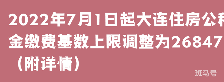 2022年7月1日起大连住房公积金缴费基数上限调整为26847元（附详情）