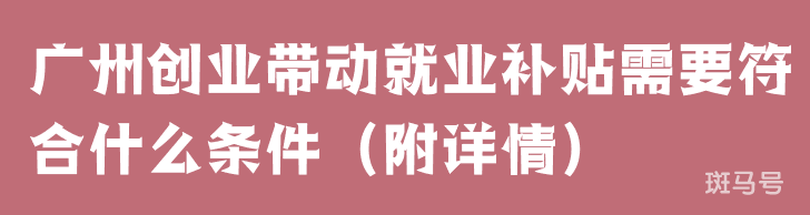 广州创业带动就业补贴需要符合什么条件（附详情）