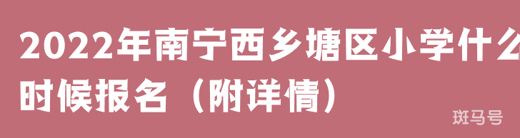 2022年南宁西乡塘区小学什么时候报名（附详情）